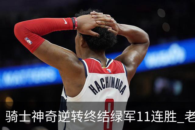骑士神奇逆转终结绿军11连胜 老鹰大胜尼克斯